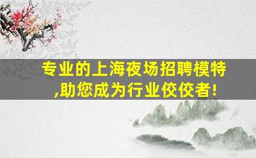 专业的上海夜场招聘模特,助您成为行业佼佼者!